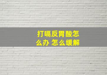 打嗝反胃酸怎么办 怎么缓解